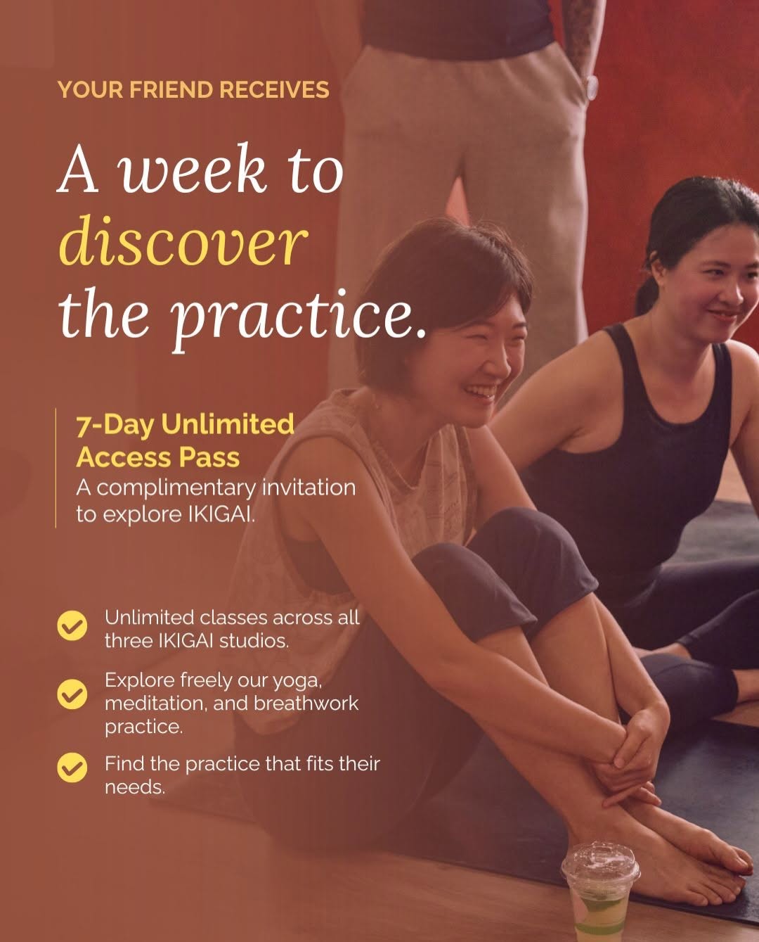 ikigai — Invite a friend to get a complimentary 7-Day Unlimited Access Pass for yoga, meditation, and mindful movement classes.