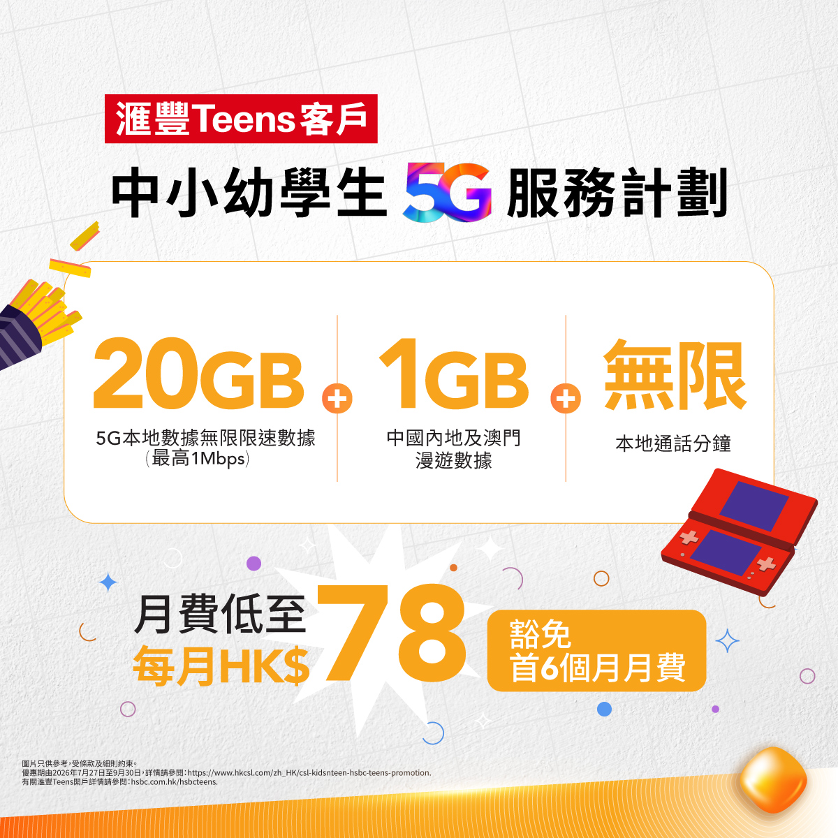 CSL — Sign up for HSBC Teens + csl 5G plan to get welcome gifts worth up to HK$3,700, including HK$1,000 e-voucher or free smart device, plus 6 months free service.