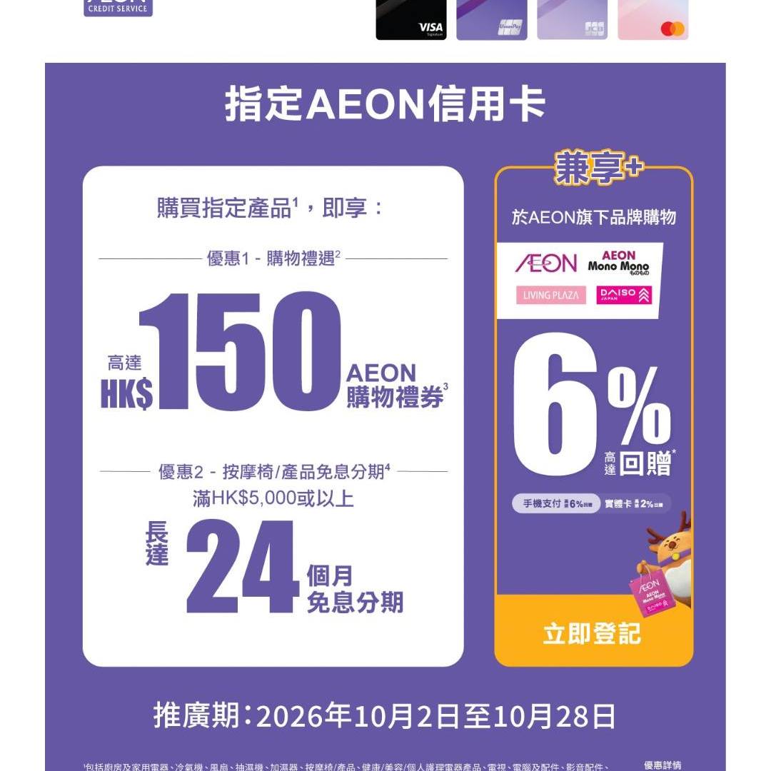 消費滿$3,000送AEON $150購物禮券；滿$6,000送$300禮券。AEON信用卡簽賬滿$1,200送$50禮券；滿$3,000送$150禮券。按摩椅單一簽賬滿$5,000可享6/12/18/24免息分期。
